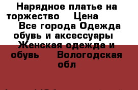 Нарядное платье на торжество. › Цена ­ 10 000 - Все города Одежда, обувь и аксессуары » Женская одежда и обувь   . Вологодская обл.